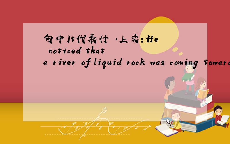 句中It代表什麼.上文：He noticed that a river of liquid rock was coming towards him.It threatened to surround him completely,but Tazieff managed to escape just in time.