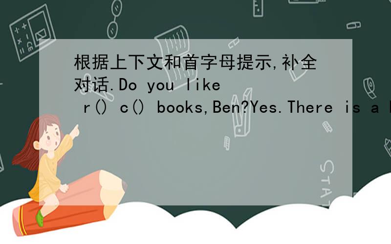 根据上下文和首字母提示,补全对话.Do you like r() c() books,Ben?Yes.There is a book s() in Xinhua B().I'm going to v() it.Would you like t() go w() me?That's g().()shall the show start?At 2：00.W() are we going to meet?In f() of the sch