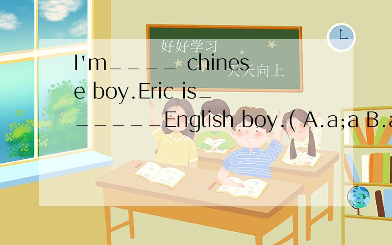 I'm____ chinese boy.Eric is______English boy.( A.a;a B.an;a C.a;an D.an;an)