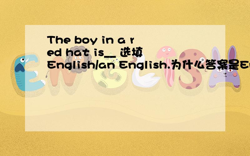 The boy in a red hat is__ 选填English/an English.为什么答案是English?