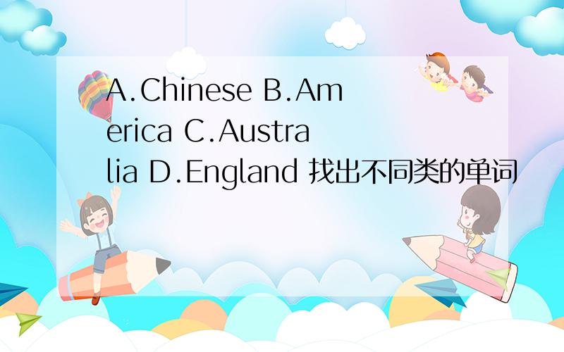A.Chinese B.America C.Australia D.England 找出不同类的单词