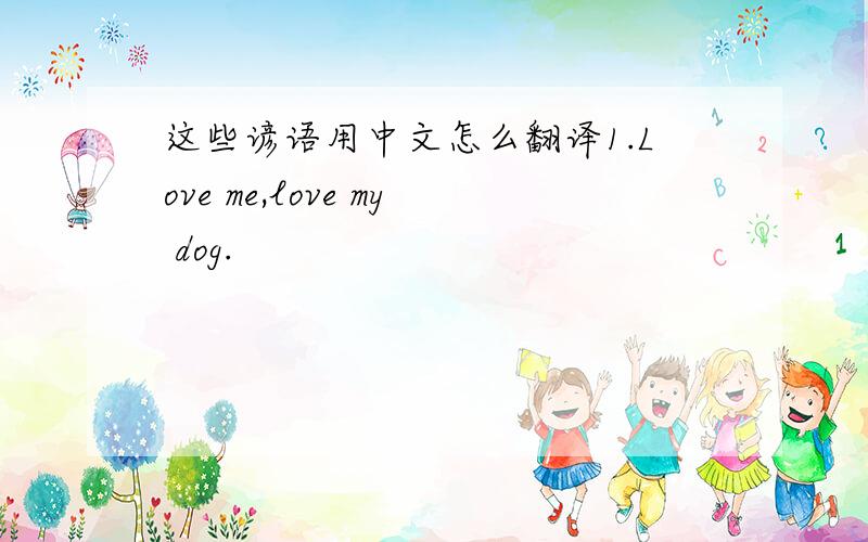 这些谚语用中文怎么翻译1.Love me,love my dog.