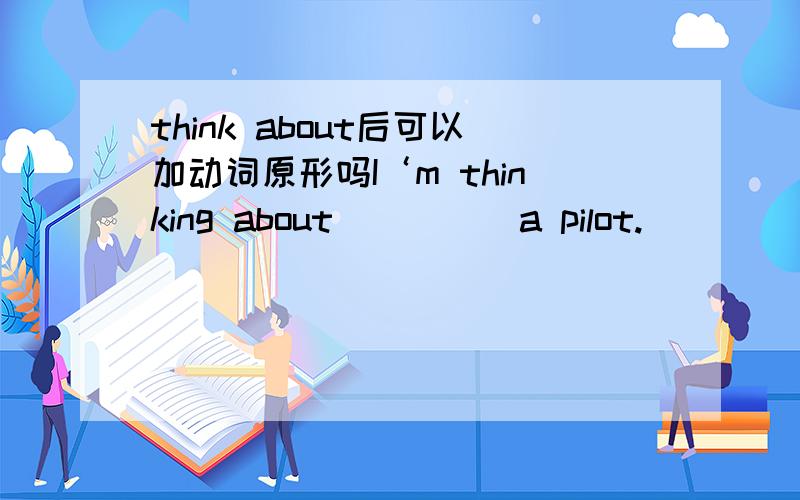 think about后可以加动词原形吗I‘m thinking about ____ a pilot.
