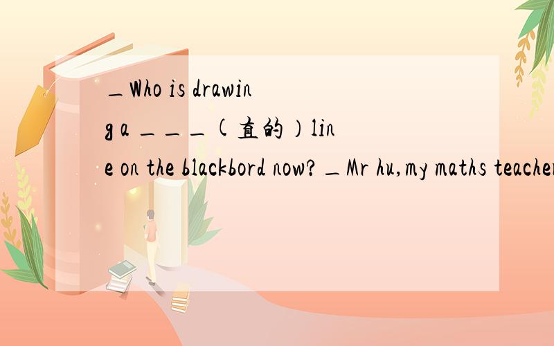 _Who is drawing a ___(直的）line on the blackbord now?_Mr hu,my maths teacher.