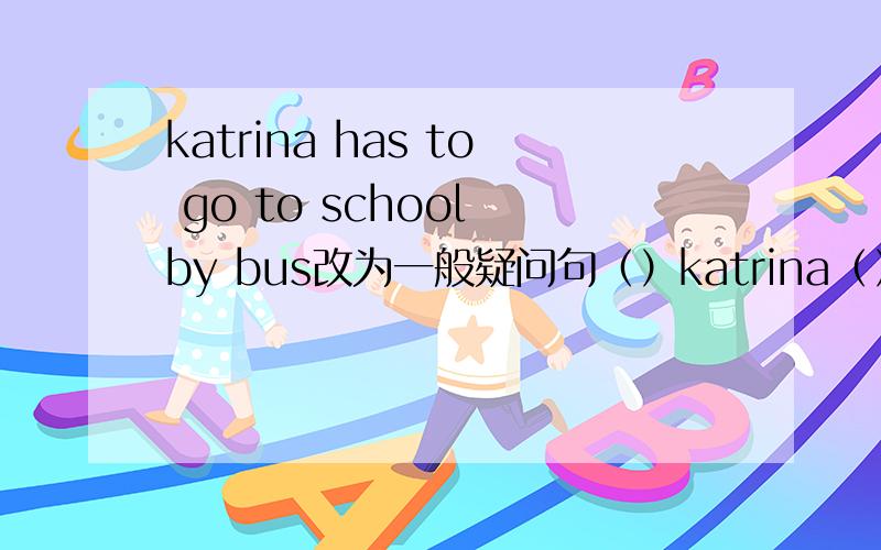 katrina has to go to school by bus改为一般疑问句（）katrina（）（）go to school by busthank you for helping me 改为同义句（）（）helping me jeff can join the music club改为否定句jeff()()the music club