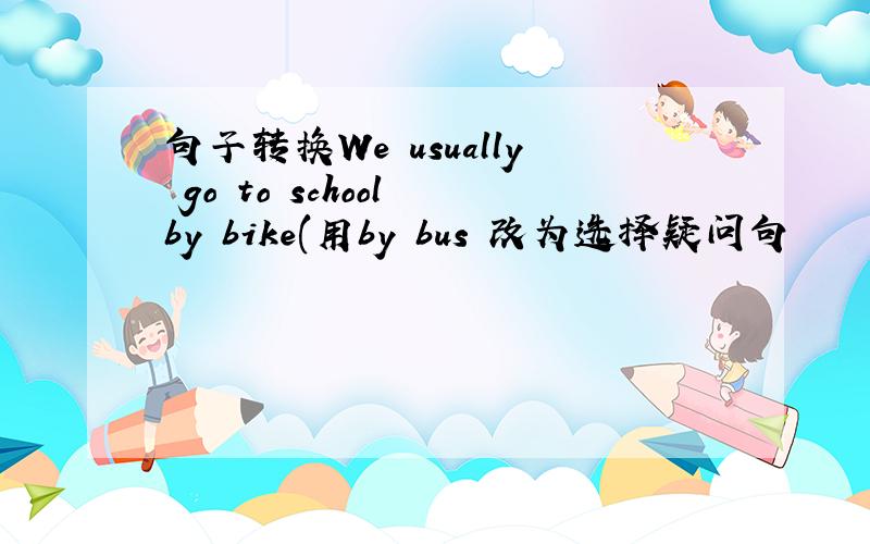 句子转换We usually go to school by bike(用by bus 改为选择疑问句
