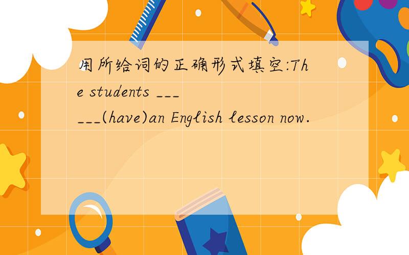 用所给词的正确形式填空:The students ______(have)an English lesson now.