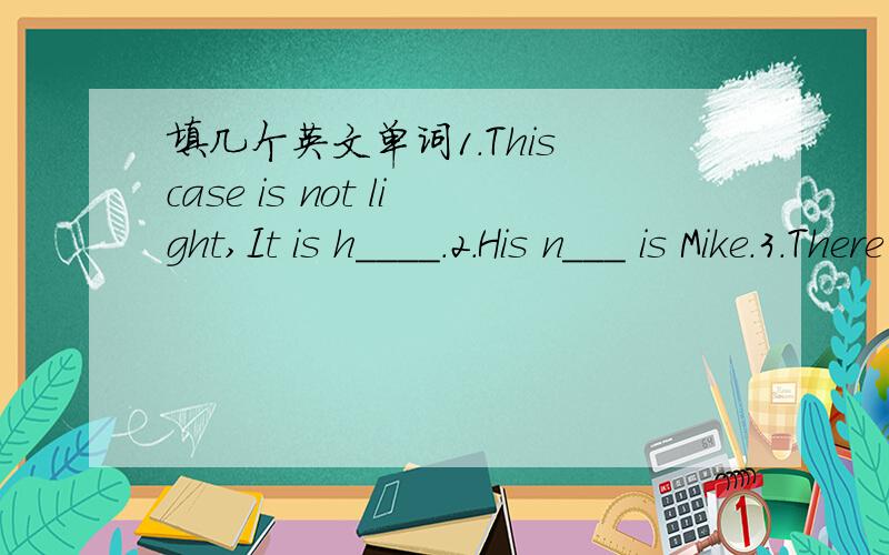 填几个英文单词1.This case is not light,It is h____.2.His n___ is Mike.3.There is a r___ apple.