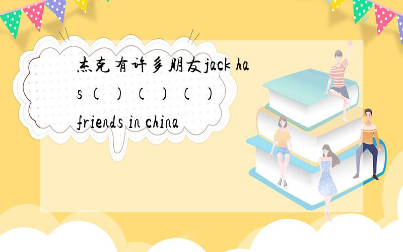 杰克有许多朋友jack has （ ） （ ） （ ） friends in china