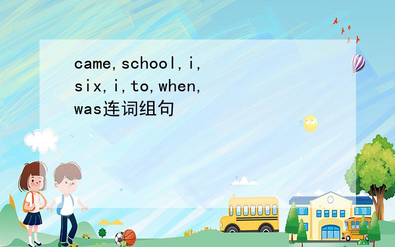 came,school,i,six,i,to,when,was连词组句