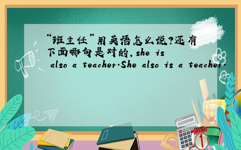 “班主任”用英语怎么说?还有下面哪句是对的,she is also a teacher.She also is a teacher.