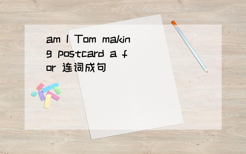 am I Tom making postcard a for 连词成句