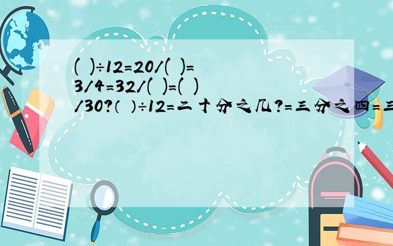 ( )÷12=20/( )=3/4=32/( )=( )/30?（ ）÷12=二十分之几?=三分之四=三十二分之几?=多少分之30?