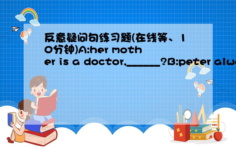 反意疑问句练习题(在线等、10分钟)A:her mother is a doctor,______?B:peter always helps others,______?C:she loves baseball games,______?D:they came to china last year,______?E:miss li has been to beijing,___________?F:he forgot his key,___