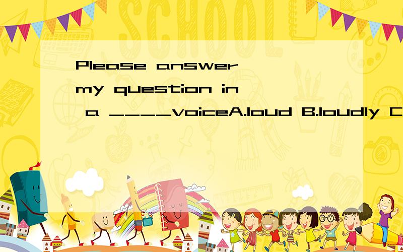 Please answer my question in a ____voiceA.loud B.loudly C.aloud