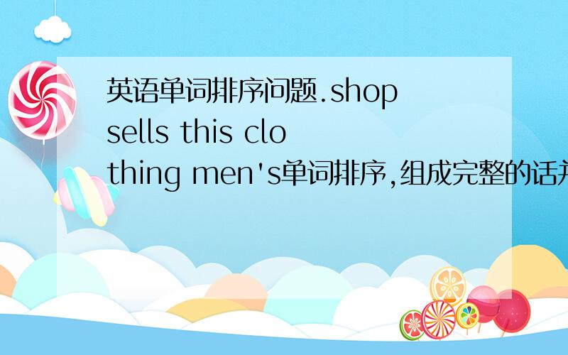 英语单词排序问题.shop sells this clothing men's单词排序,组成完整的话并翻译.