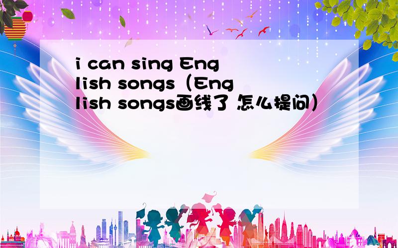 i can sing English songs（English songs画线了 怎么提问）