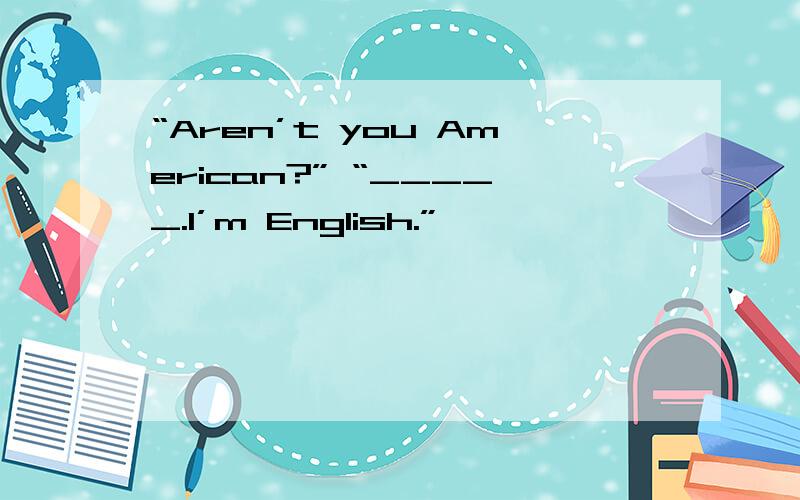 “Aren’t you American?” “_____.I’m English.”