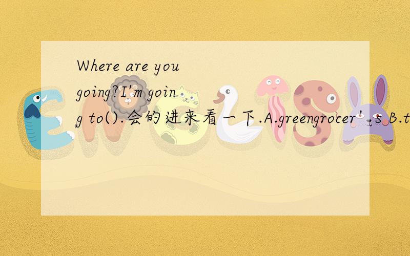 Where are you going?I'm going to().会的进来看一下.A.greengrocer’s B.the greengrocer’s C.greengrocer D.the greengrocer 急