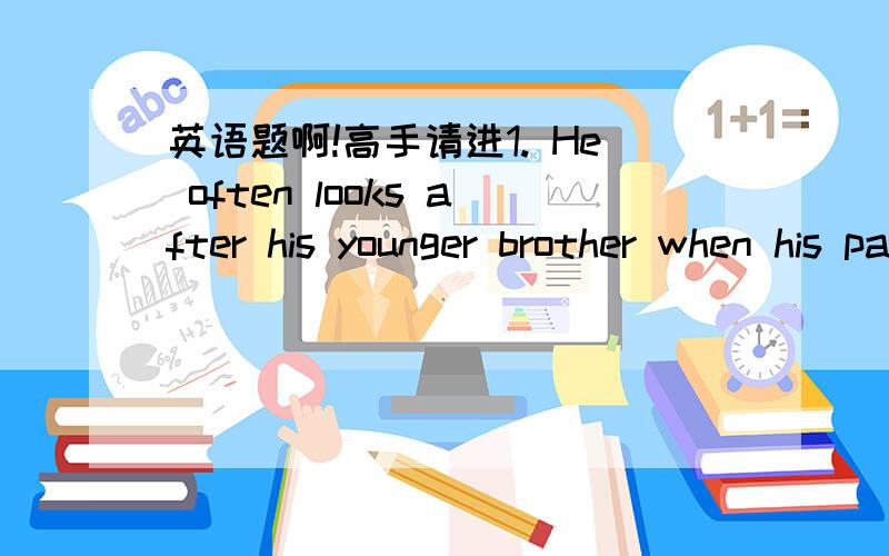 英语题啊!高手请进1. He often looks after his younger brother when his parents are out. (改同义句)_______________________________________________________________________2. Tom is such a naughty boy that his parents always get angry. (改