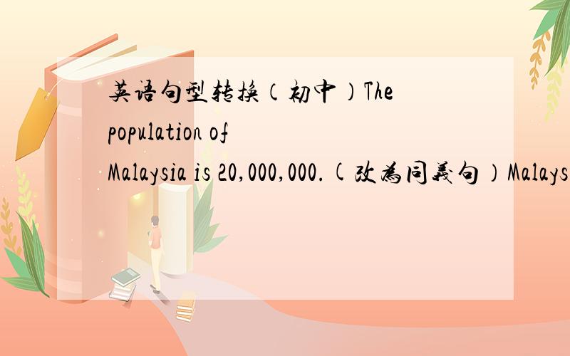 英语句型转换（初中）The population of Malaysia is 20,000,000.(改为同义句）Malaysia _____ _____ _____ ______20,000,000.