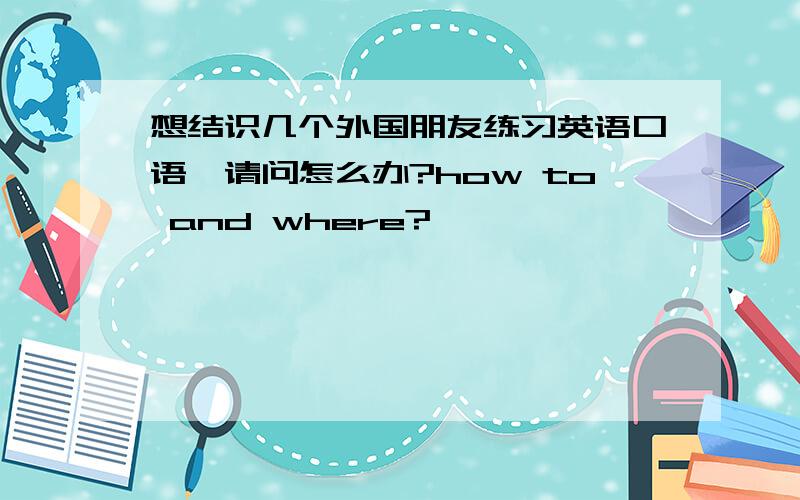 想结识几个外国朋友练习英语口语,请问怎么办?how to and where?
