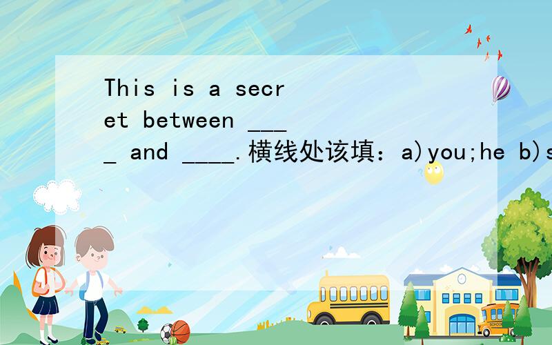 This is a secret between ____ and ____.横线处该填：a)you;he b)she;him c)you;him d)us;they最好是说一下为什么,