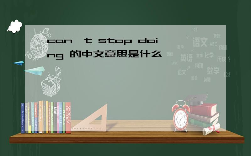 can't stop doing 的中文意思是什么