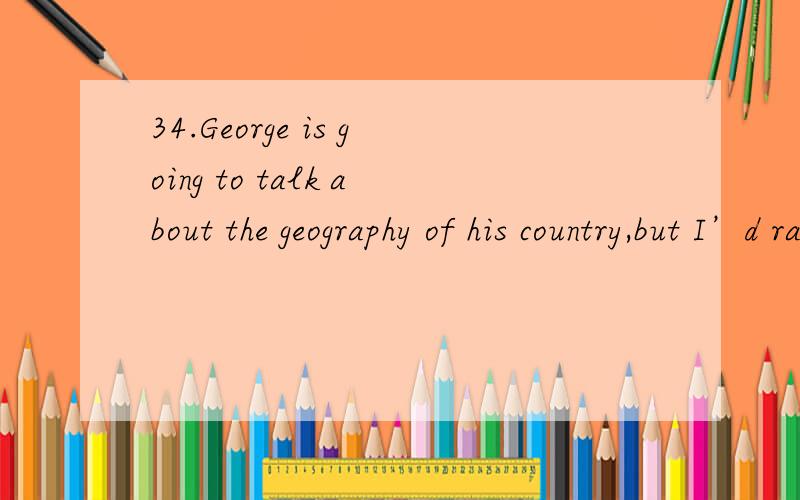 34.George is going to talk about the geography of his country,but I’d rather he____more on its culture.A.focus       B.focused         C.would  focus     D.had focused 此处给的答案是B 为什么,