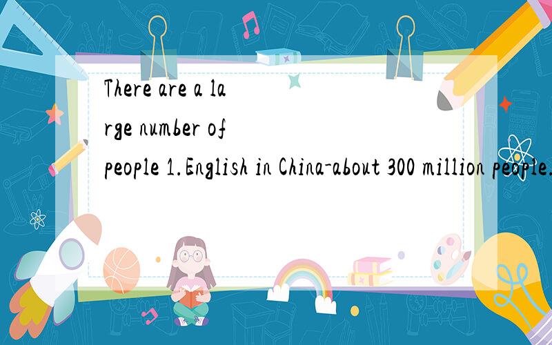 There are a large number of people 1.English in China-about 300 million people.2.only a few peopleThere are a large number of people 1.English in China-about 300 million people.2.only a few people are actually 3.to speak English well with foreigners.