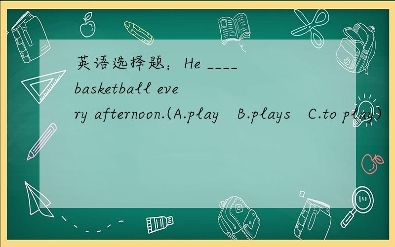 英语选择题：He ____ basketball every afternoon.(A.play   B.plays   C.to play)