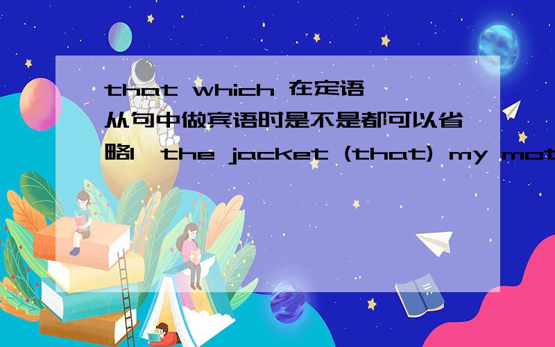 that which 在定语从句中做宾语时是不是都可以省略1、the jacket (that) my mother bought for me dosen't me 2、this is the car (which) I bought yesterday3、Is this the farm (which) you visited last week?that which 是不是都可以