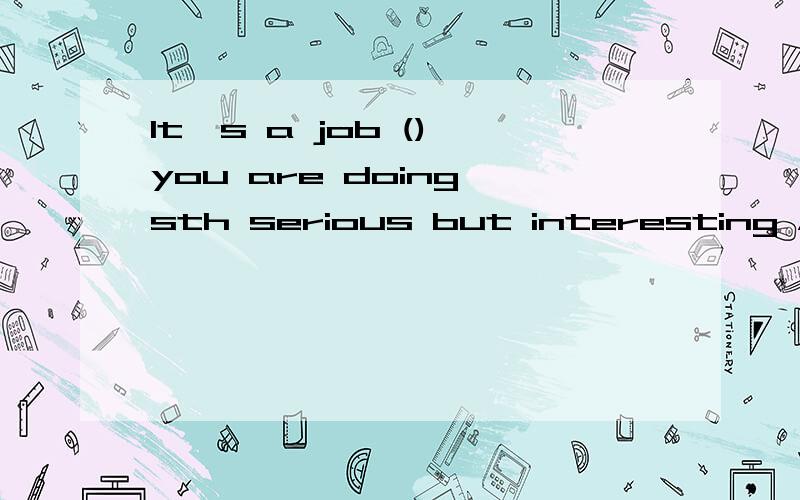 It's a job () you are doing sth serious but interesting AWhere BWhich CWhen Dthat 括号...It's a job () you are doing sth serious but interesting AWhere BWhich CWhen Dthat 括号内选什么?