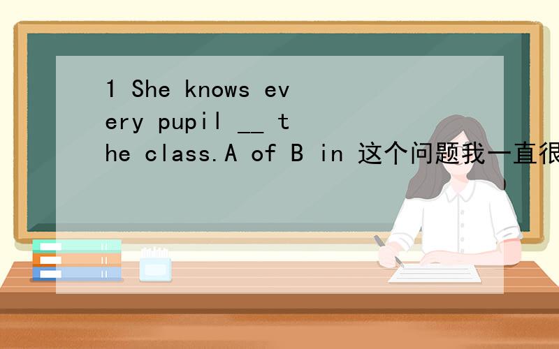 1 She knows every pupil __ the class.A of B in 这个问题我一直很迷!2 Spring is the best season __ the year.A in B of 【答案是否两个】3 let~s go swimming together,__ we?A shall B shan~t 【答案是否两个】4 I ___ a new MP5.A don~t
