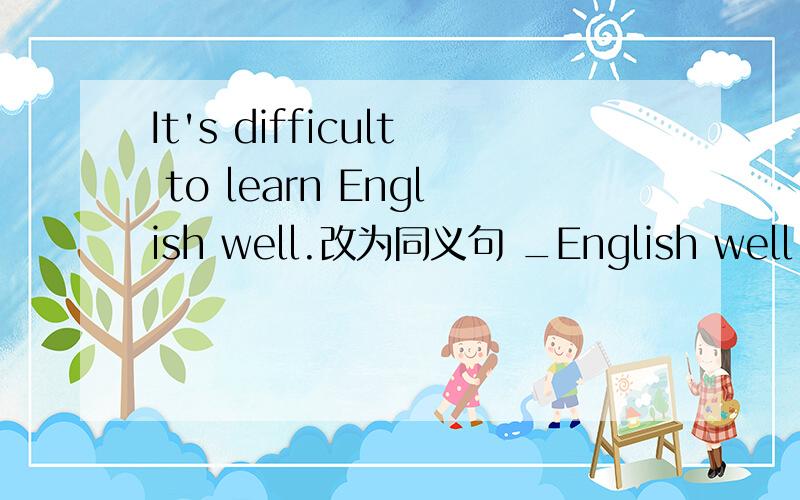 It's difficult to learn English well.改为同义句 _English well is not_.最后这个会议以唱歌结束 the mI've learned a lot that way改为一般疑问句 去公园怎么样？_ _ going to the park?