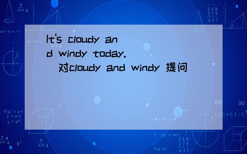 It's cloudy and windy today.(对cloudy and windy 提问）