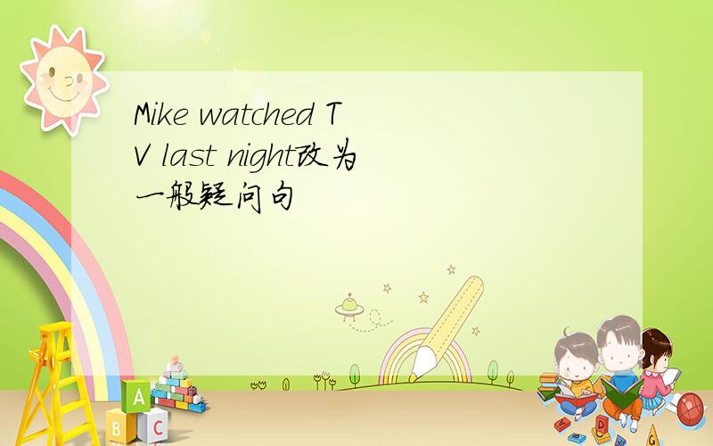 Mike watched TV last night改为一般疑问句