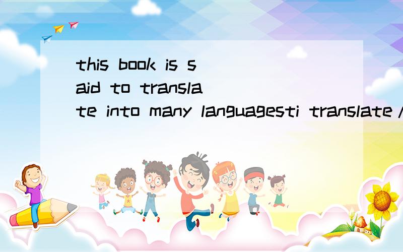 this book is said to translate into many languagesti translate/to be translated/to have been transllated/trabslaing