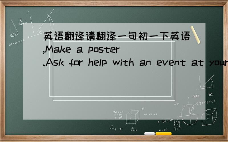 英语翻译请翻译一句初一下英语,Make a poster.Ask for help with an event at your school.