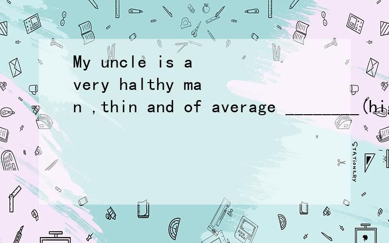 My uncle is a very halthy man ,thin and of average ________(high)词性转换
