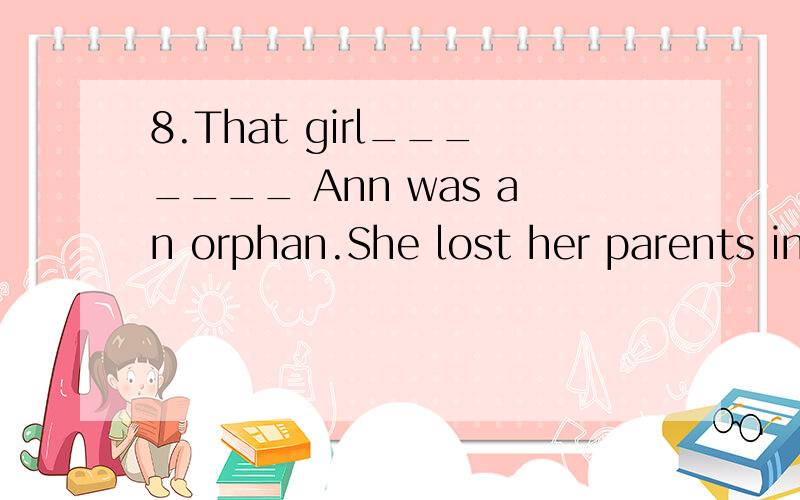8.That girl_______ Ann was an orphan.She lost her parents in a car accident.A.calling herself  B.called C.who was called  D.all the above答案是DA为什么行啊?call为什么加ing