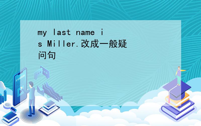 my last name is Miller.改成一般疑问句