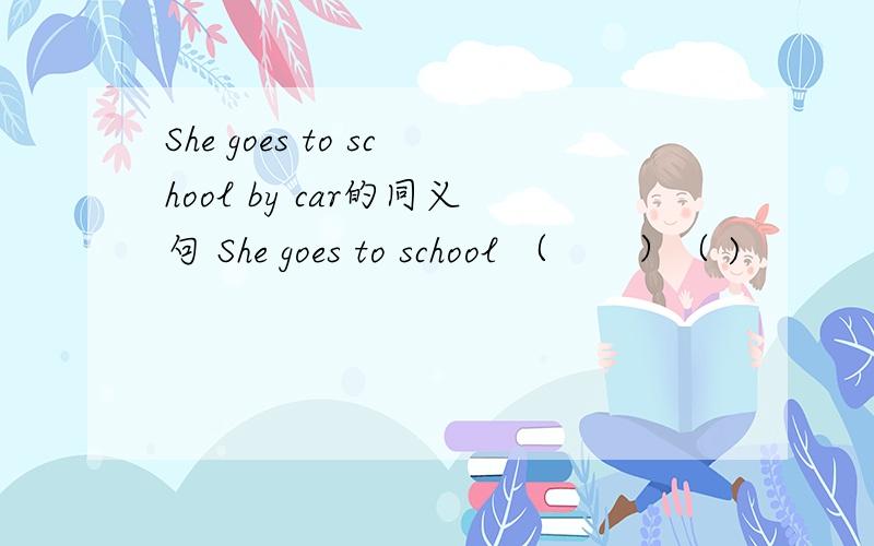 She goes to school by car的同义句 She goes to school （　　）（ )