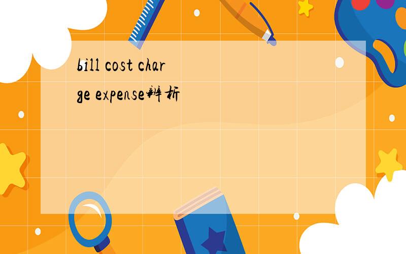 bill cost charge expense辨析