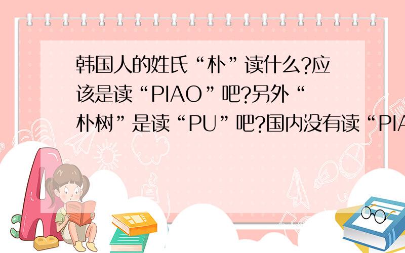 韩国人的姓氏“朴”读什么?应该是读“PIAO”吧?另外“朴树”是读“PU”吧?国内没有读“PIAO”的吧?