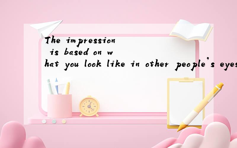 The impression is based on what you look like in other people’s eyes.是不是要改成 what do you look like