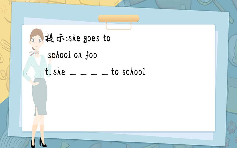 提示：she goes to school on foot.she ____to school