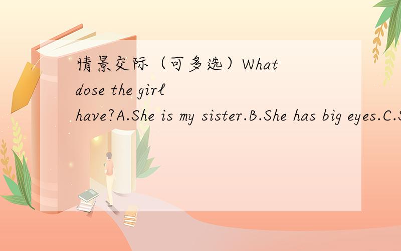 情景交际（可多选）What dose the girl have?A.She is my sister.B.She has big eyes.C.Some pots.D.Shehas a telescope.