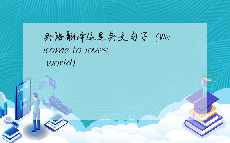 英语翻译这是英文句子 (Welcome to loves world)