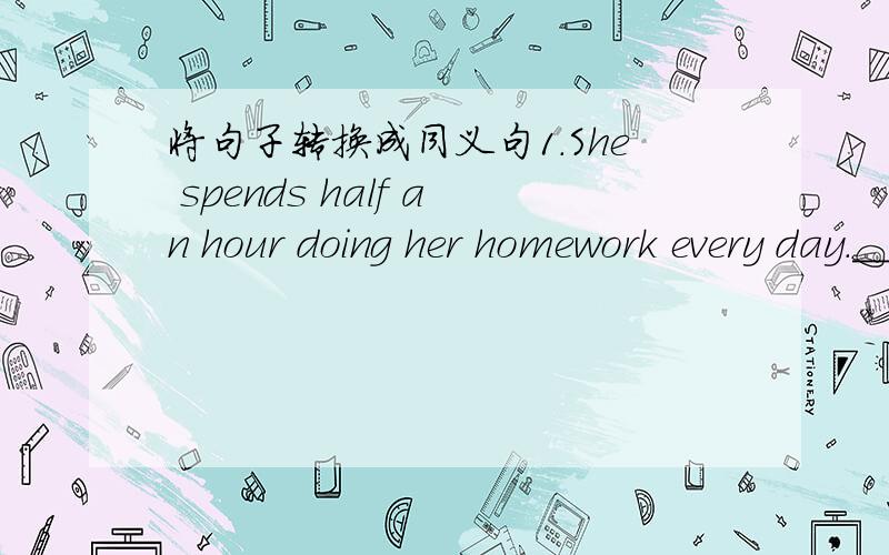 将句子转换成同义句1.She spends half an hour doing her homework every day.____ _____ ____half an hour to do her homework every day.2Tim sits in front of me.I___ _____ Tim.3.It is seven thirty in the morning.It is ____ ____ ____in the morning.